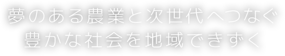 夢のある農業と次世代へつなぐ豊かな社会を地域できずく