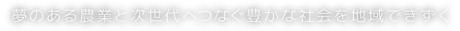 夢のある農業と次世代へつなぐ豊かな社会を地域できずく